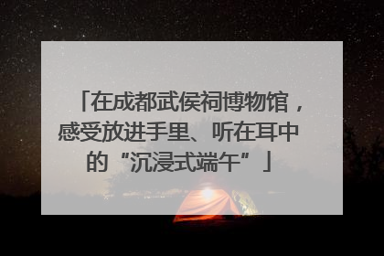 在成都武侯祠博物馆，感受放进手里、听在耳中的“沉浸式端午”