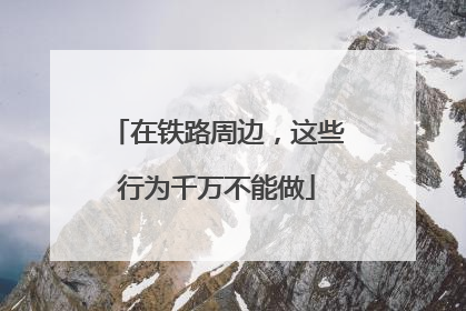 在铁路周边，这些行为千万不能做