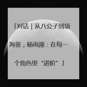 对话｜从八公子到项海葵，杨雨潼：在每一个角色里“进阶”