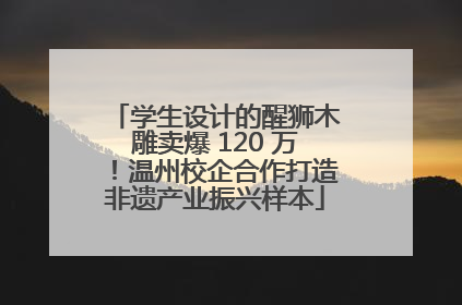 学生设计的醒狮木雕卖爆 120 万！温州校企合作打造非遗产业振兴样本