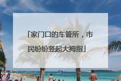 家门口的车管所，市民纷纷竖起大拇指