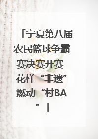 宁夏第八届农民篮球争霸赛决赛开赛 花样“非遗”燃动“村BA”