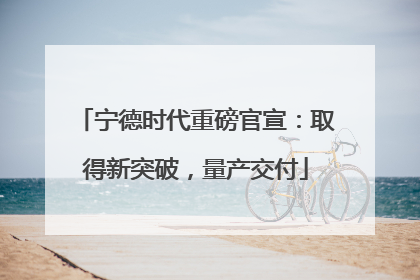 宁德时代重磅官宣：取得新突破，量产交付