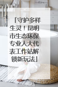 守护多样生灵！昆明市生态环保专业人大代表工作站解锁新玩法