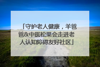 守护老人健康，羊爸爸&中医松果会走进老人认知障碍友好社区