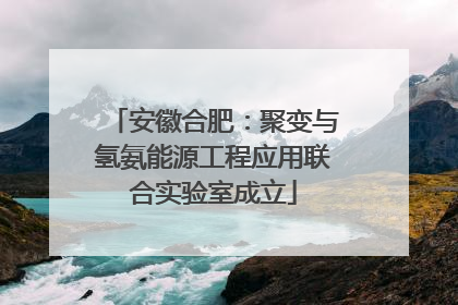 安徽合肥：聚变与氢氨能源工程应用联合实验室成立