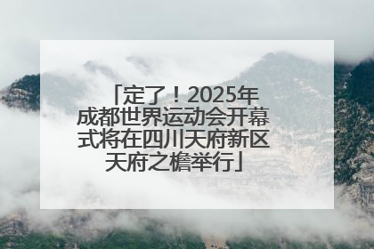 定了！2025年成都世界运动会开幕式将在四川天府新区天府之檐举行