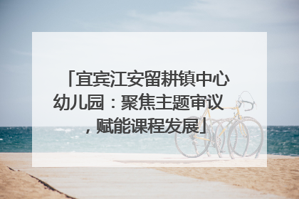 宜宾江安留耕镇中心幼儿园：聚焦主题审议，赋能课程发展