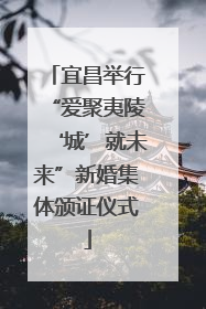 宜昌举行“爱聚夷陵‘城’就未来”新婚集体颁证仪式