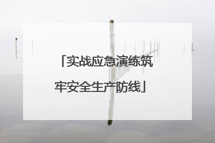 实战应急演练筑牢安全生产防线