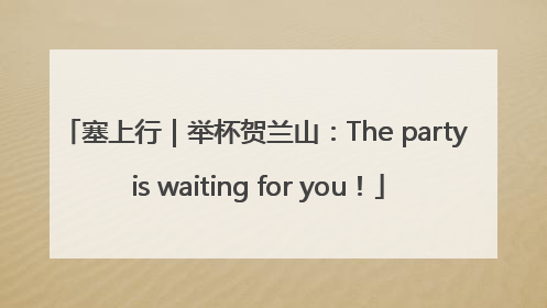 塞上行｜举杯贺兰山：The party is waiting for you！
