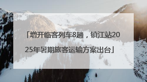 增开临客列车8趟，镇江站2025年暑期旅客运输方案出台