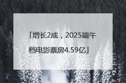 增长2成，2025端午档电影票房4.59亿