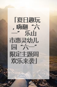 夏日趣玩，嗨翻“六一” 乐山市惠灵幼儿园“六一”限定主题周欢乐来袭