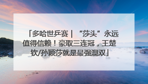 多哈世乒赛｜“莎头”永远值得信赖！豪取三连冠，王楚钦/孙颖莎就是最强混双