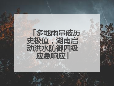 多地雨量破历史极值，湖南启动洪水防御四级应急响应