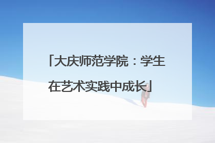 大庆师范学院：学生在艺术实践中成长