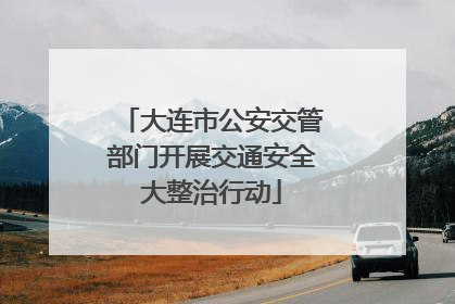 大连市公安交管部门开展交通安全大整治行动