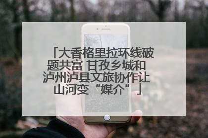 大香格里拉环线破题共富 甘孜乡城和泸州泸县文旅协作让山河变“媒介”