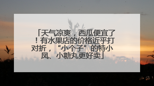 天气凉爽，西瓜便宜了！有水果店的价格近乎打对折，“小个子”的特小凤、小糖丸更好卖