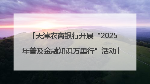 天津农商银行开展“2025年普及金融知识万里行”活动