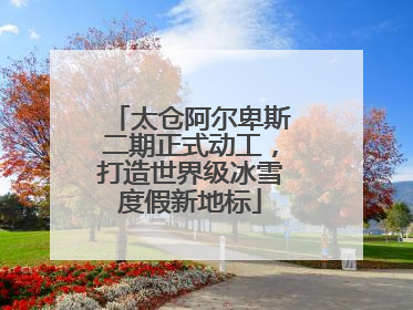 太仓阿尔卑斯二期正式动工，打造世界级冰雪度假新地标