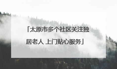 太原市多个社区关注独居老人 上门贴心服务