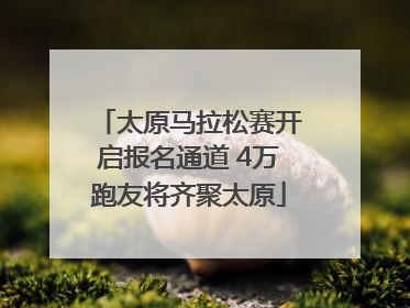 太原马拉松赛开启报名通道 4万跑友将齐聚太原