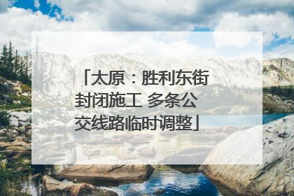 太原：胜利东街封闭施工 多条公交线路临时调整