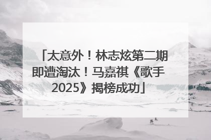 太意外！林志炫第二期即遭淘汰！马嘉祺《歌手2025》揭榜成功