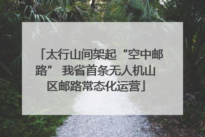 太行山间架起“空中邮路” 我省首条无人机山区邮路常态化运营