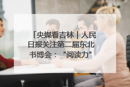 央媒看吉林｜人民日报关注第二届东北书博会：“阅读力”也是“发展力”