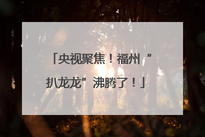 央视聚焦！福州“扒龙龙”沸腾了！