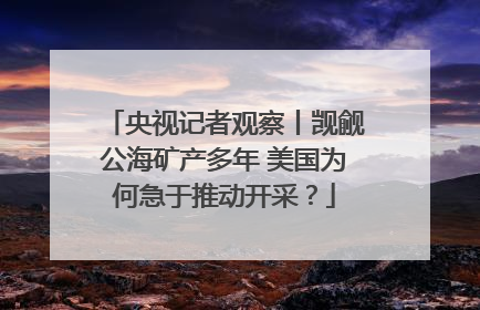 央视记者观察丨觊觎公海矿产多年 美国为何急于推动开采？