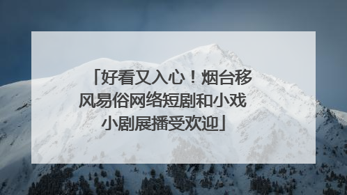好看又入心！烟台移风易俗网络短剧和小戏小剧展播受欢迎