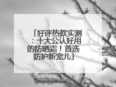 好评热款实测：十大公认好用的防晒霜！首选防护新宠儿
