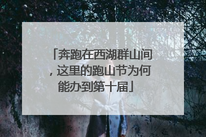 奔跑在西湖群山间，这里的跑山节为何能办到第十届