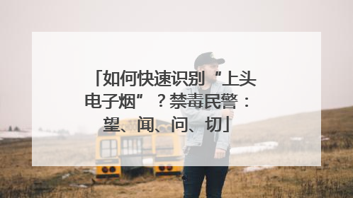 如何快速识别“上头电子烟”？禁毒民警：望、闻、问、切