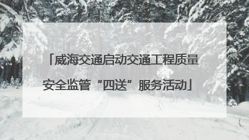 威海交通启动交通工程质量安全监管“四送”服务活动