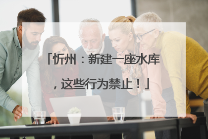 忻州：新建一座水库，这些行为禁止！