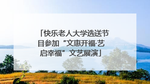 快乐老人大学选送节目参加“文惠开福·艺启幸福”文艺展演