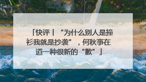 快评丨“为什么别人是撞衫我就是抄袭”，何秋亊在道一种很新的“歉”
