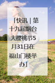 快讯｜第十九届烟台大樱桃节5月31日在福山门楼举办