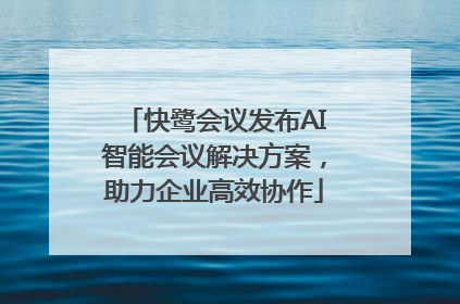 快鹭会议发布AI智能会议解决方案，助力企业高效协作