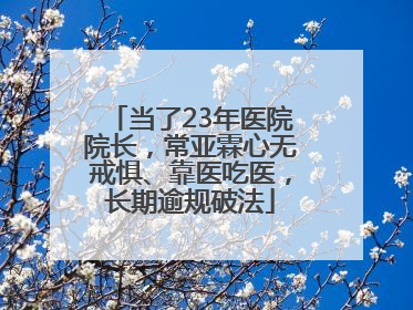 当了23年医院院长，常亚霖心无戒惧、靠医吃医，长期逾规破法