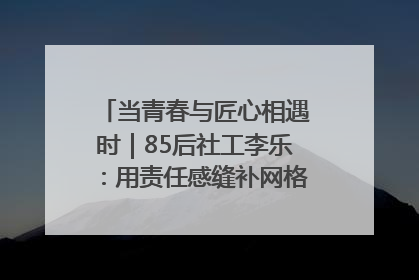 当青春与匠心相遇时｜85后社工李乐：用责任感缝补网格里的家长里短