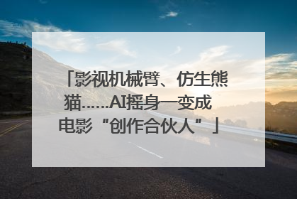 影视机械臂、仿生熊猫……AI摇身一变成电影“创作合伙人”