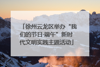 徐州云龙区举办“我们的节日·端午”新时代文明实践主题活动