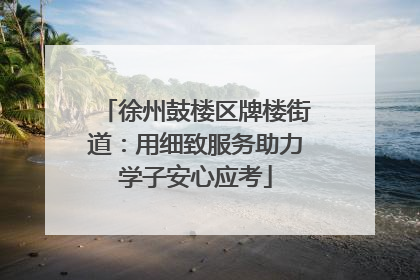 徐州鼓楼区牌楼街道：用细致服务助力学子安心应考