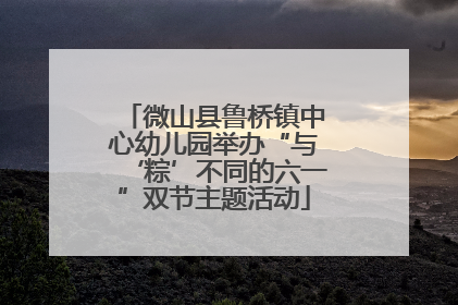 微山县鲁桥镇中心幼儿园举办“与‘粽’不同的六一”双节主题活动